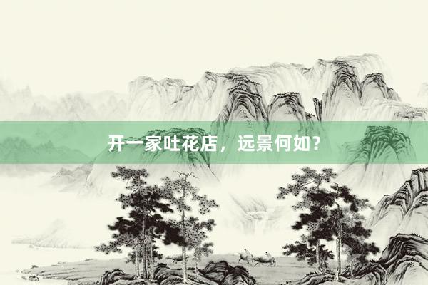 开一家吐花店，远景何如？