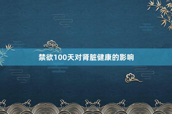 禁欲100天对肾脏健康的影响