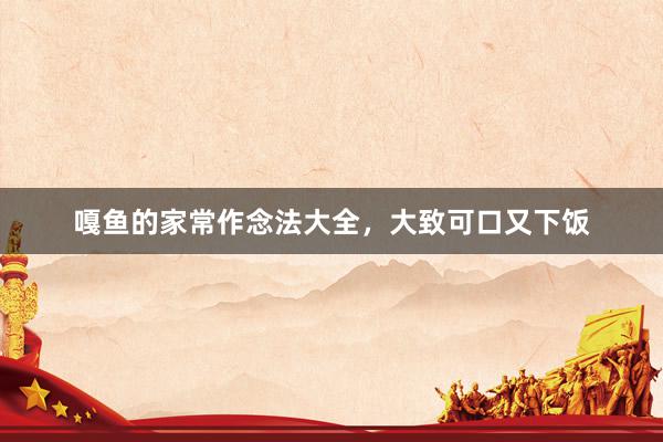 嘎鱼的家常作念法大全，大致可口又下饭