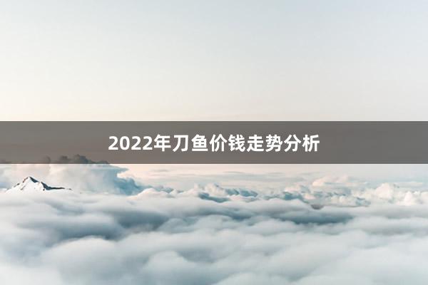 2022年刀鱼价钱走势分析
