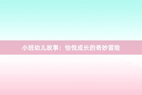 小班幼儿故事：怡悦成长的奇妙冒险