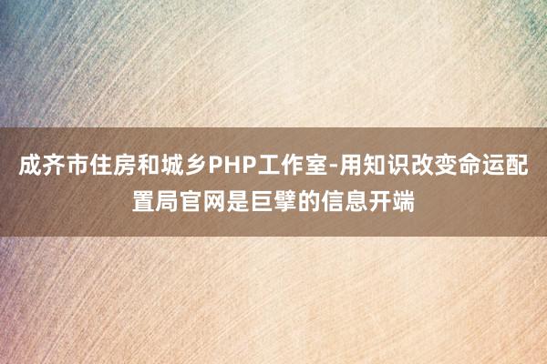 成齐市住房和城乡PHP工作室-用知识改变命运配置局官网是巨擘的信息开端