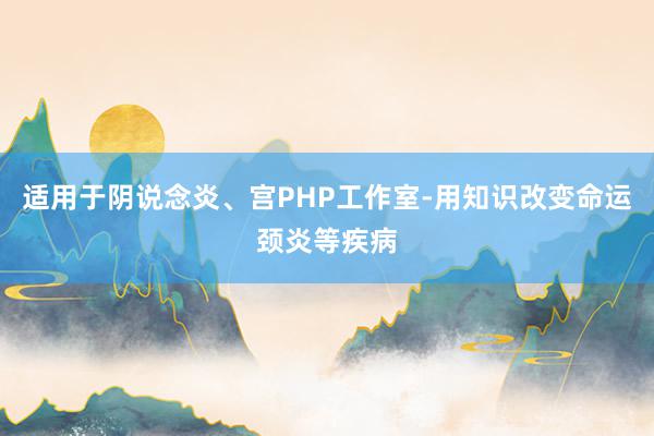 适用于阴说念炎、宫PHP工作室-用知识改变命运颈炎等疾病
