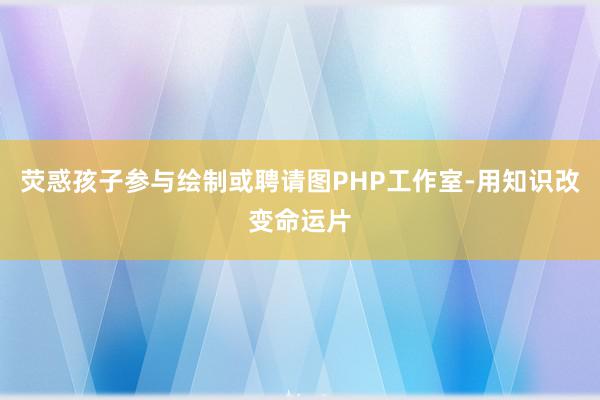荧惑孩子参与绘制或聘请图PHP工作室-用知识改变命运片