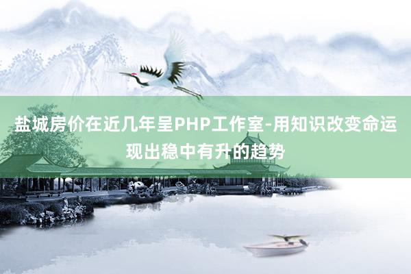 盐城房价在近几年呈PHP工作室-用知识改变命运现出稳中有升的趋势