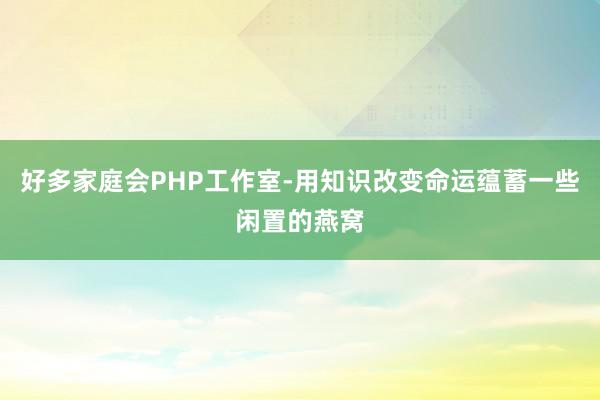 好多家庭会PHP工作室-用知识改变命运蕴蓄一些闲置的燕窝