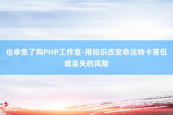 也幸免了购PHP工作室-用知识改变命运物卡落伍或丢失的风险