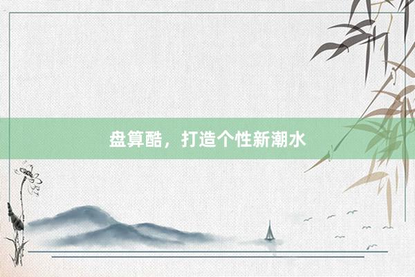 盘算酷，打造个性新潮水