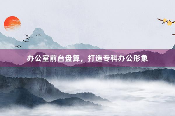 办公室前台盘算,打造专科办公形象