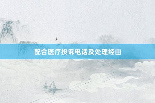 配合医疗投诉电话及处理经由