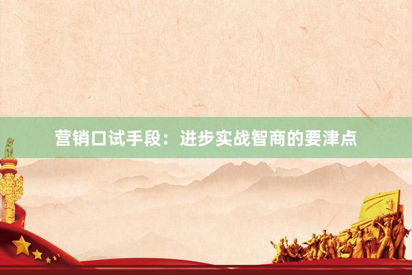 营销口试手段：进步实战智商的要津点